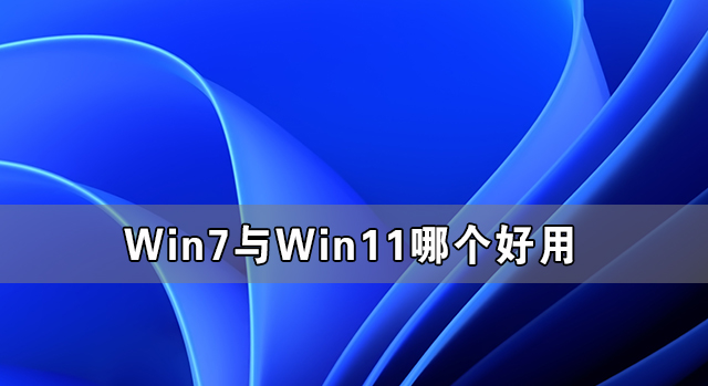 [系统教程]Win7与Win11哪个好用 Win11系统有Win7好用吗